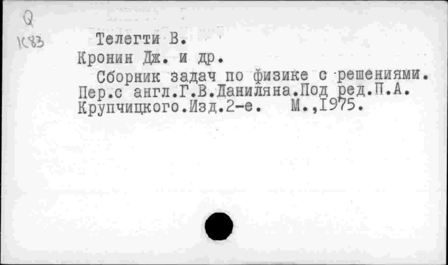 ﻿3
КЧЪ Телегти В.
Кронин Дж. и др.
Сборник задач по физике с -решениями.
Пер.с англ.Г.В.Ланиляна.Под ред.П.А.
Крупчицкого.Изд.2-е. М.,1975.